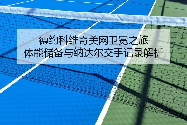 德约科维奇美网卫冕之旅 体能储备与纳达尔交手记录解析
