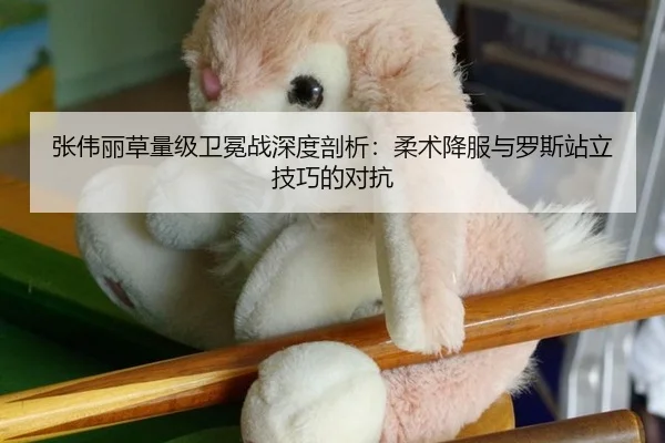 张伟丽草量级卫冕战深度剖析：柔术降服与罗斯站立技巧的对抗