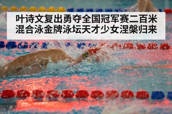 叶诗文复出勇夺全国冠军赛二百米混合泳金牌泳坛天才少女涅槃归来
