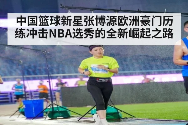 中国篮球新星张博源欧洲豪门历练冲击NBA选秀的全新崛起之路