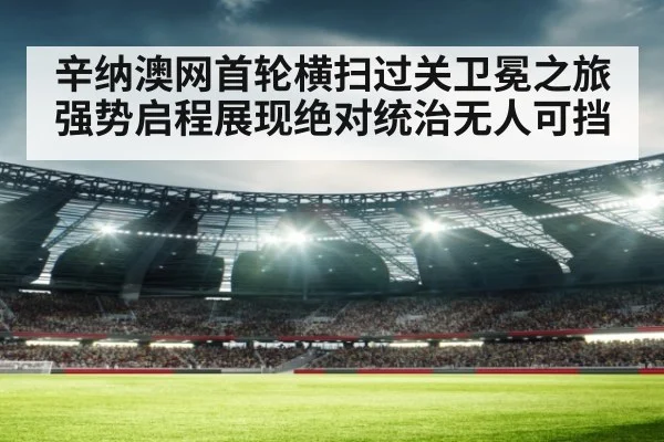 辛纳澳网首轮横扫过关卫冕之旅强势启程展现绝对统治无人可挡