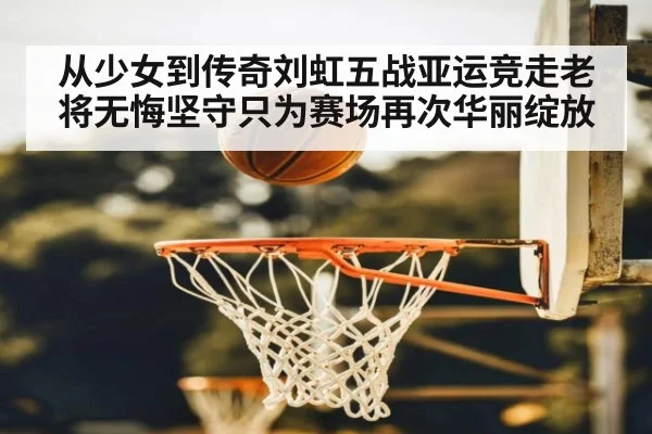 从少女到传奇刘虹五战亚运竞走老将无悔坚守只为赛场再次华丽绽放