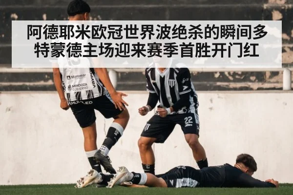 阿德耶米欧冠世界波绝杀的瞬间多特蒙德主场迎来赛季首胜开门红