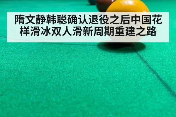 隋文静韩聪确认退役之后中国花样滑冰双人滑新周期重建之路