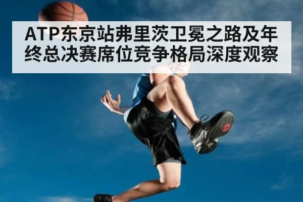 ATP东京站弗里茨卫冕之路及年终总决赛席位竞争格局深度观察