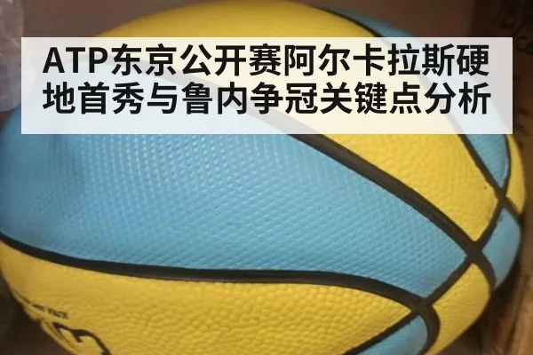 ATP东京公开赛阿尔卡拉斯硬地首秀与鲁内争冠关键点分析