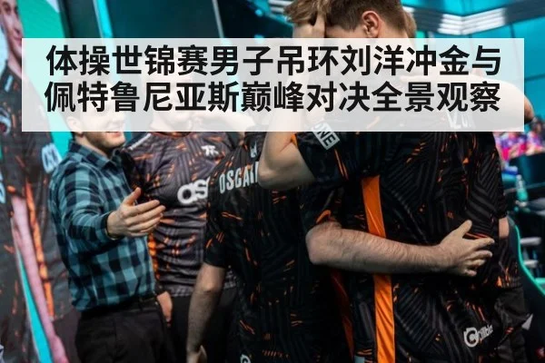体操世锦赛男子吊环刘洋冲金与佩特鲁尼亚斯巅峰对决全景观察