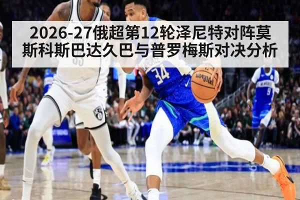2026-27俄超第12轮泽尼特对阵莫斯科斯巴达久巴与普罗梅斯对决分析