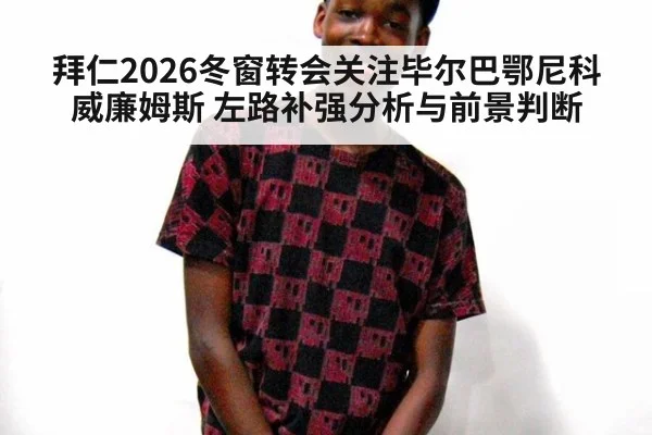 拜仁2026冬窗转会关注毕尔巴鄂尼科威廉姆斯 左路补强分析与前景判断